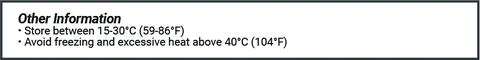 Other Information * Store between 15-30OC (59-86OF) * Avoid freezing and excessive heat above 40OC (104OF)